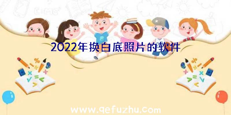 2022年换白底照片的软件