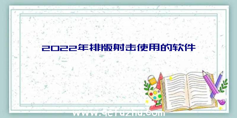 2022年排版射击使用的软件