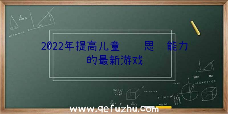 2022年提高儿童逻辑思维能力的最新游戏