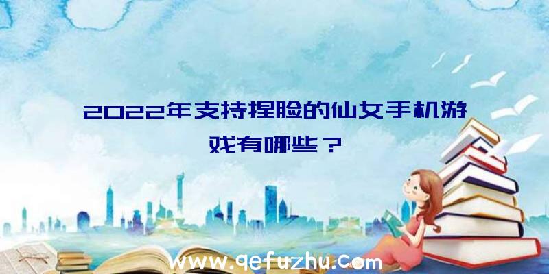 2022年支持捏脸的仙女手机游戏有哪些？