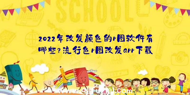 2022年改发颜色的p图软件有哪些？流行色p图改发app下载