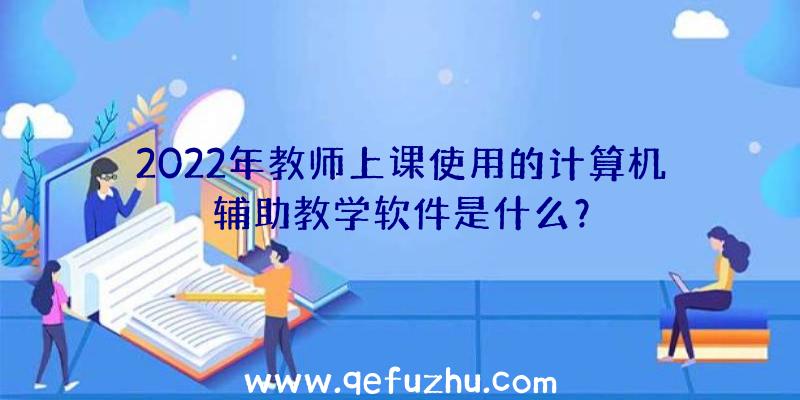 2022年教师上课使用的计算机辅助教学软件是什么？