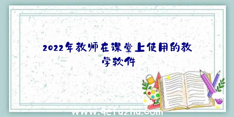 2022年教师在课堂上使用的教学软件