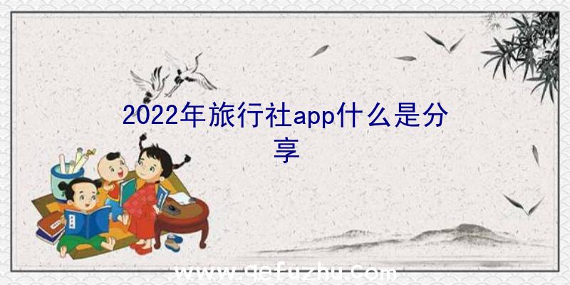 2022年旅行社app什么是分享