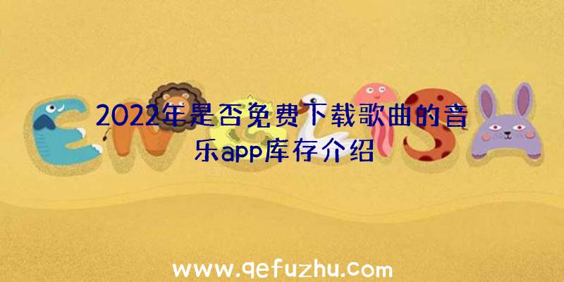 2022年是否免费下载歌曲的音乐app库存介绍