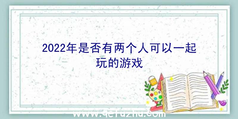 2022年是否有两个人可以一起玩的游戏