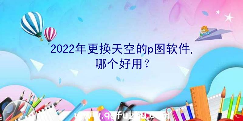 2022年更换天空的p图软件,哪个好用？