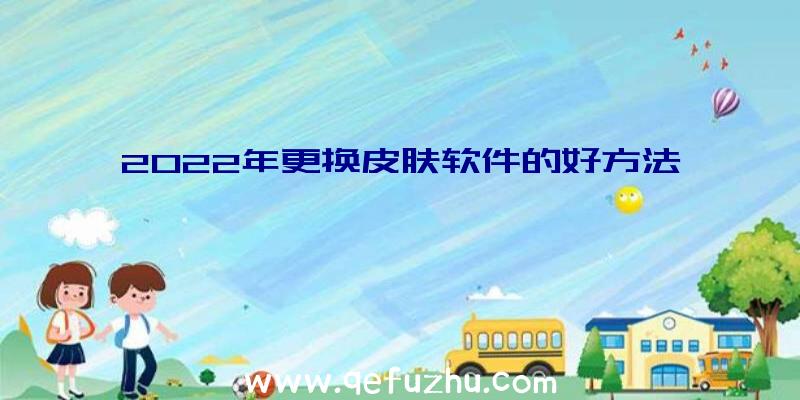 2022年更换皮肤软件的好方法