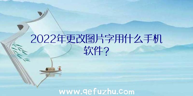 2022年更改图片字用什么手机软件？