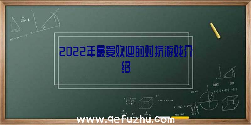 2022年最受欢迎的对抗游戏介绍