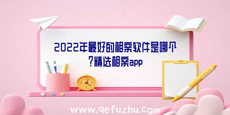 2022年最好的相亲软件是哪个？精选相亲app