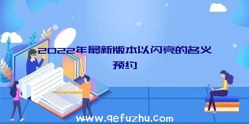 2022年最新版本以闪亮的名义预约