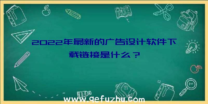 2022年最新的广告设计软件下载链接是什么？