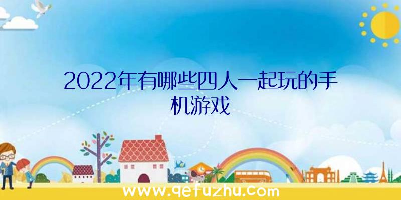 2022年有哪些四人一起玩的手机游戏