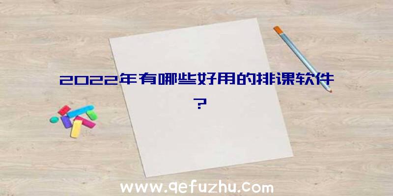 2022年有哪些好用的排课软件？