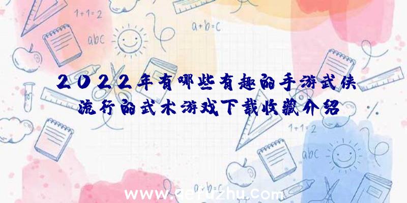 2022年有哪些有趣的手游武侠？流行的武术游戏下载收藏介绍