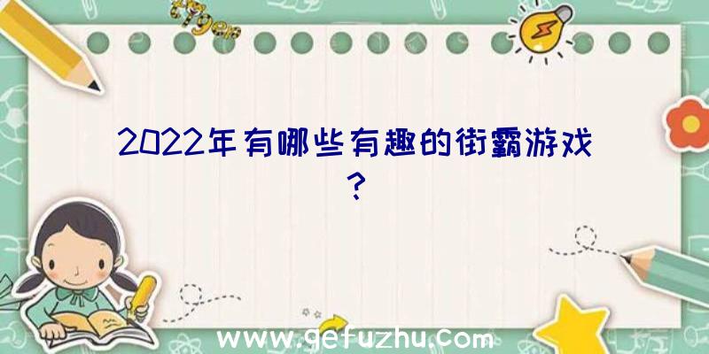 2022年有哪些有趣的街霸游戏？