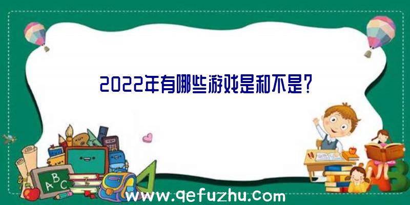 2022年有哪些游戏是和不是？