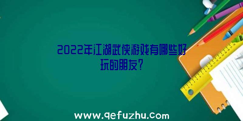 2022年江湖武侠游戏有哪些好玩的朋友？