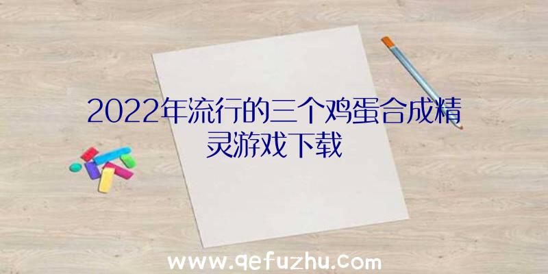 2022年流行的三个鸡蛋合成精灵游戏下载