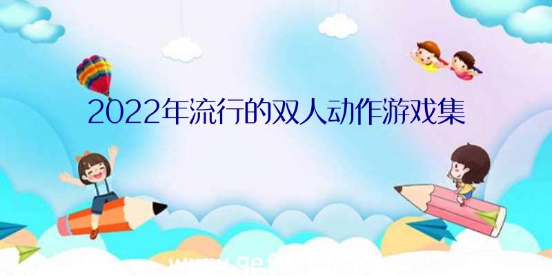 2022年流行的双人动作游戏集