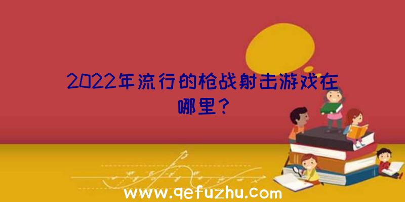 2022年流行的枪战射击游戏在哪里？