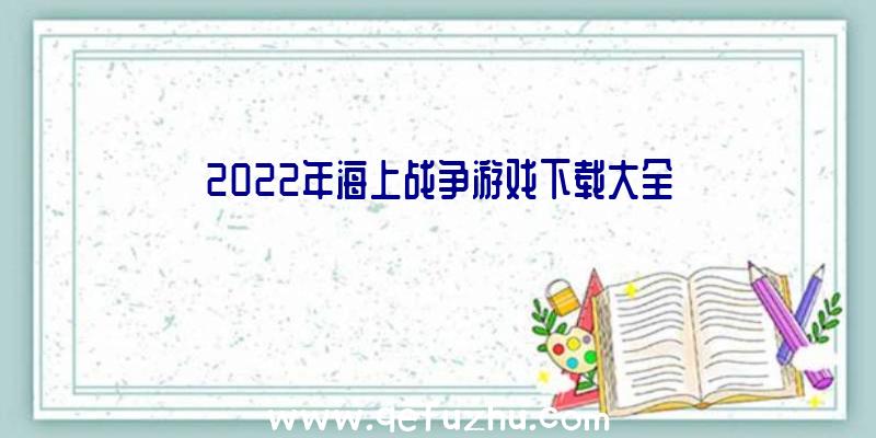 2022年海上战争游戏下载大全