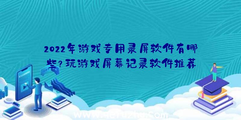 2022年游戏专用录屏软件有哪些？玩游戏屏幕记录软件推荐