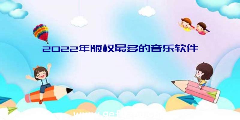 2022年版权最多的音乐软件