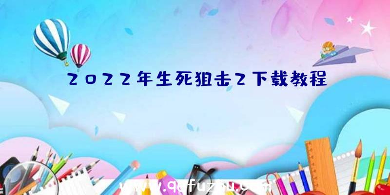 2022年生死狙击2下载教程