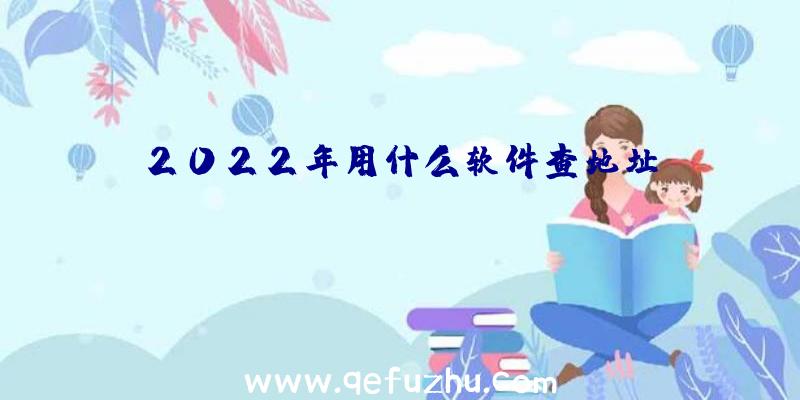 2022年用什么软件查地址？