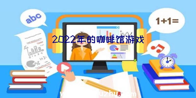 2022年的咖啡馆游戏