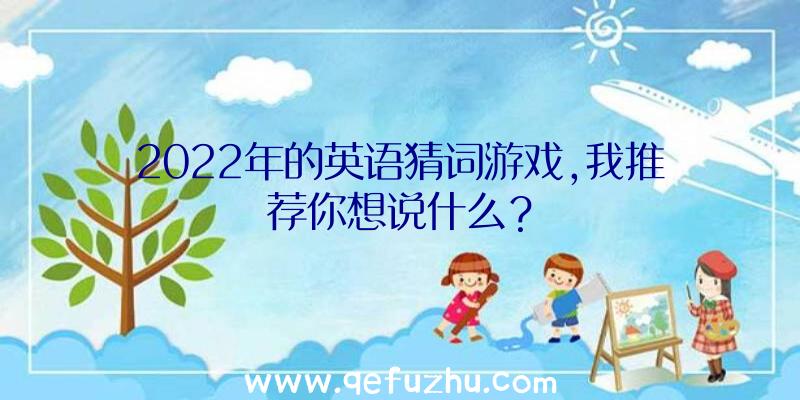 2022年的英语猜词游戏,我推荐你想说什么？