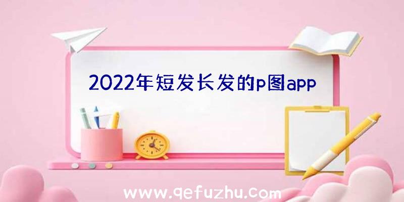 2022年短发长发的p图app