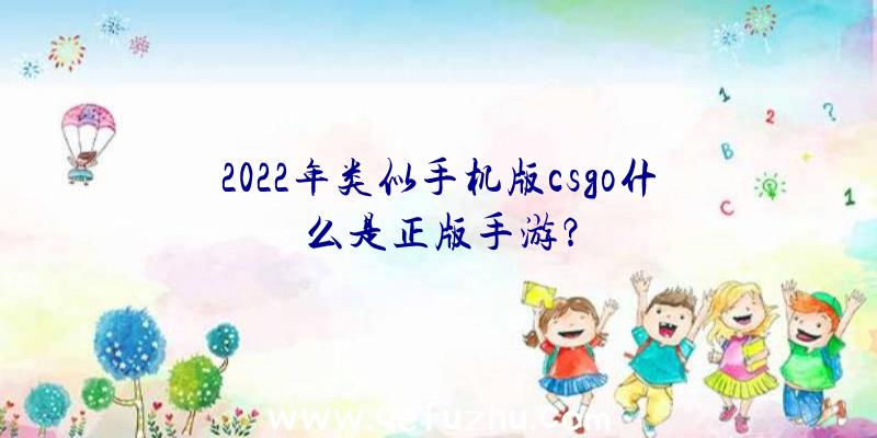 2022年类似手机版csgo什么是正版手游？