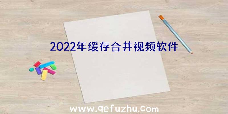 2022年缓存合并视频软件