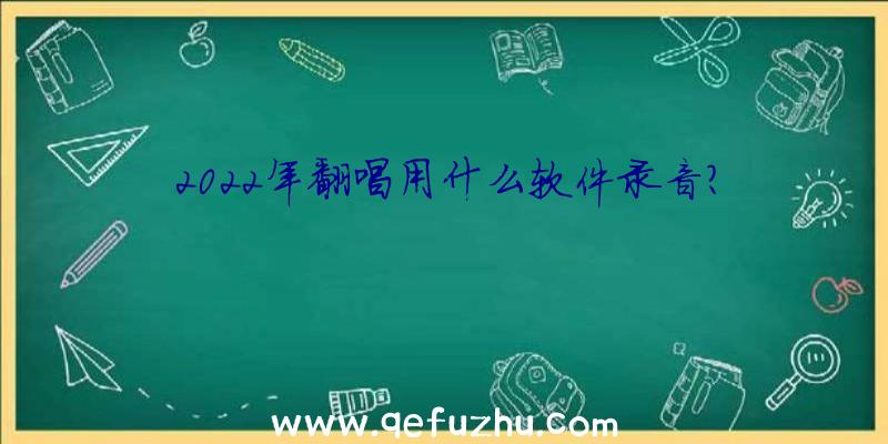 2022年翻唱用什么软件录音？