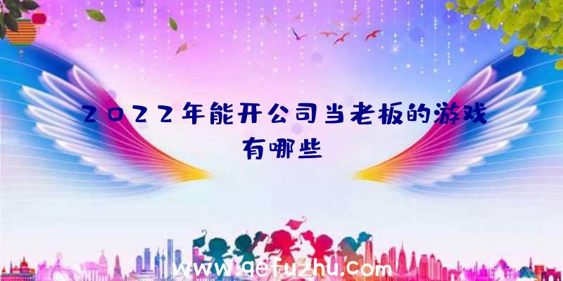 2022年能开公司当老板的游戏有哪些？