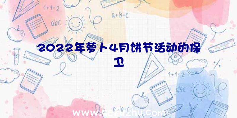 2022年萝卜4月饼节活动的保卫