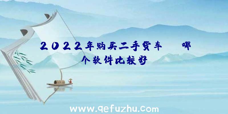 2022年购买二手货车app哪个软件比较好？