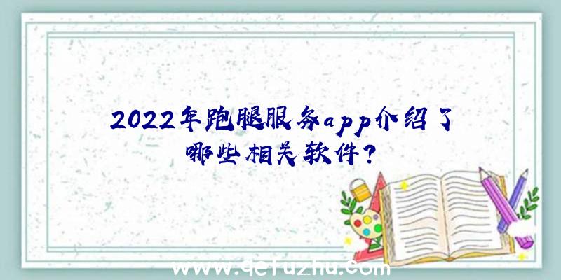 2022年跑腿服务app介绍了哪些相关软件？