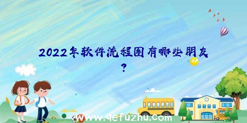 2022年软件流程图有哪些朋友？