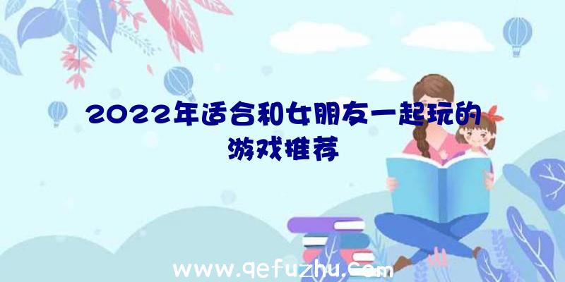 2022年适合和女朋友一起玩的游戏推荐