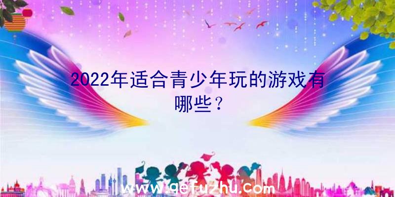 2022年适合青少年玩的游戏有哪些？