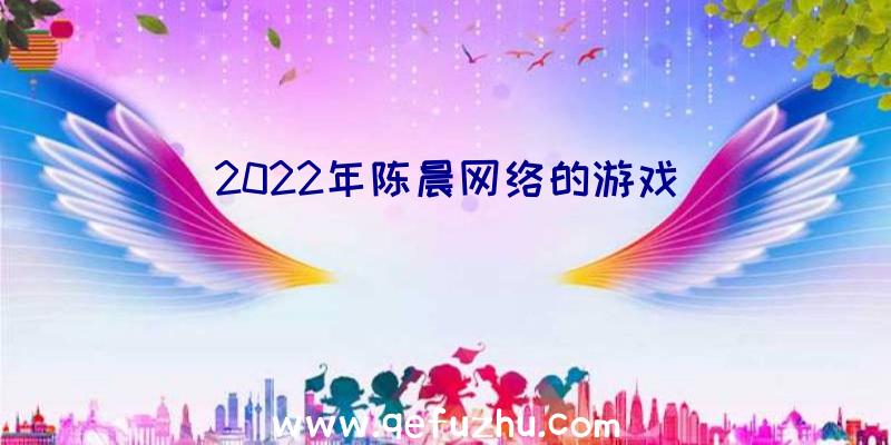 2022年陈晨网络的游戏