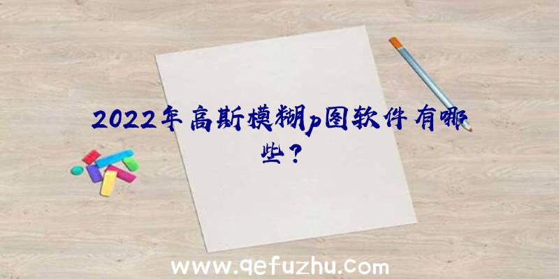 2022年高斯模糊p图软件有哪些？