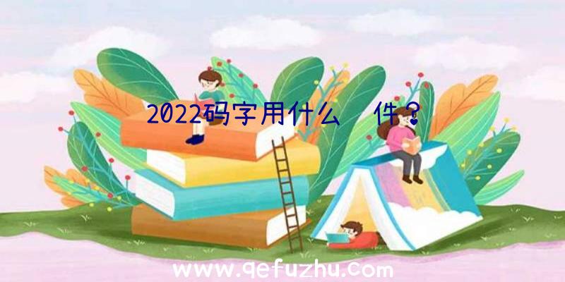 2022码字用什么软件？