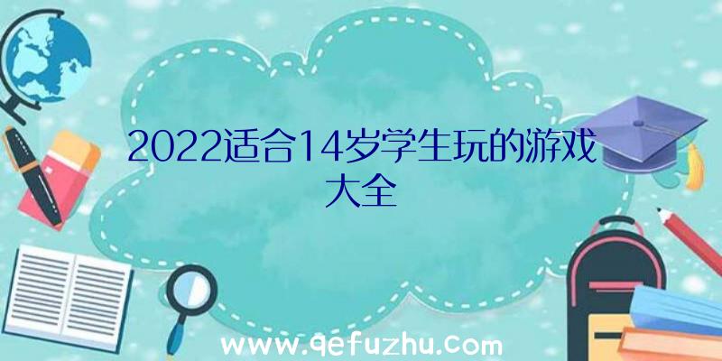 2022适合14岁学生玩的游戏大全