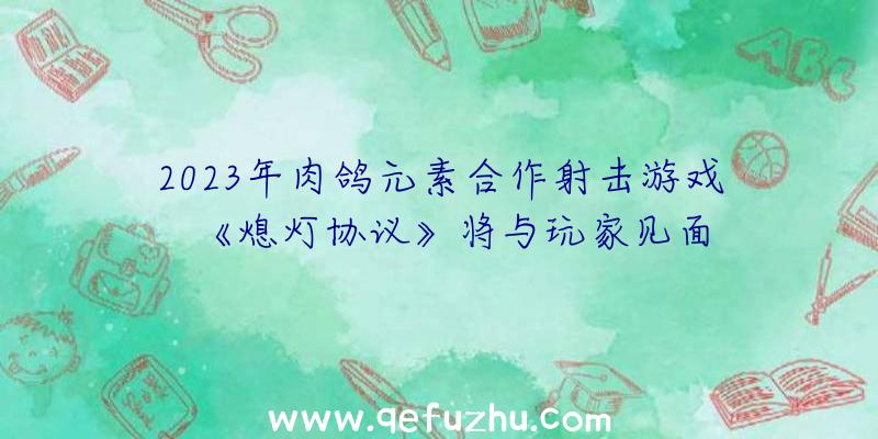 2023年肉鸽元素合作射击游戏《熄灯协议》将与玩家见面