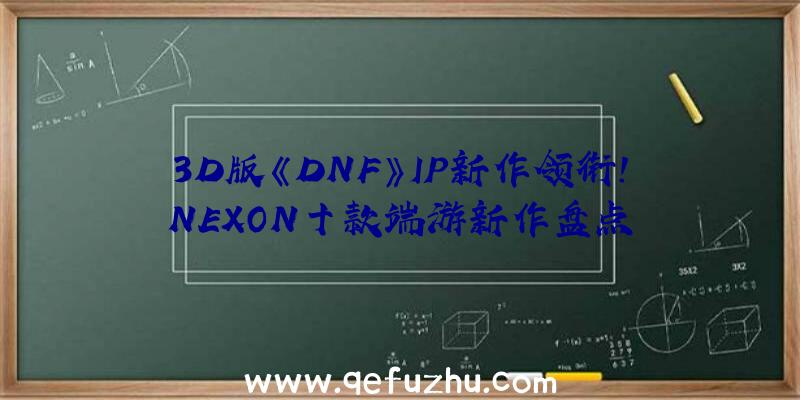 3D版《DNF》IP新作领衔!NEXON十款端游新作盘点